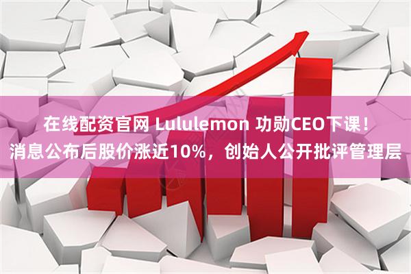 在线配资官网 Lululemon 功勋CEO下课！消息公布后股价涨近10%，创始人公开批评管理层