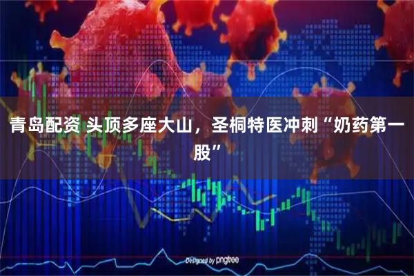 青岛配资 头顶多座大山，圣桐特医冲刺“奶药第一股”