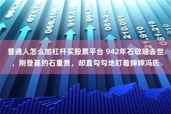 普通人怎么加杠杆买股票平台 942年石敬瑭去世，刚登基的石重贵，却直勾勾地盯着婶婶冯氏