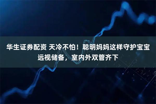 华生证券配资 天冷不怕！聪明妈妈这样守护宝宝远视储备，室内外双管齐下