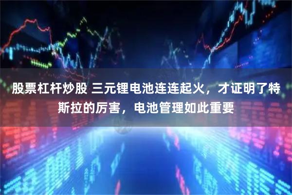 股票杠杆炒股 三元锂电池连连起火，才证明了特斯拉的厉害，电池管理如此重要