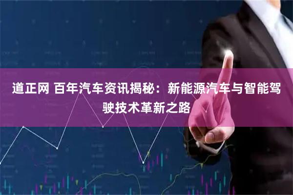 道正网 百年汽车资讯揭秘：新能源汽车与智能驾驶技术革新之路