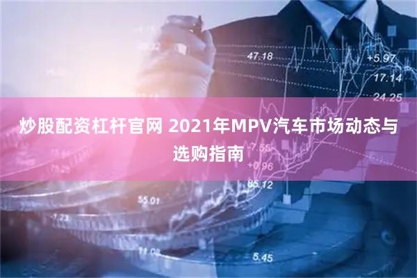 炒股配资杠杆官网 2021年MPV汽车市场动态与选购指南