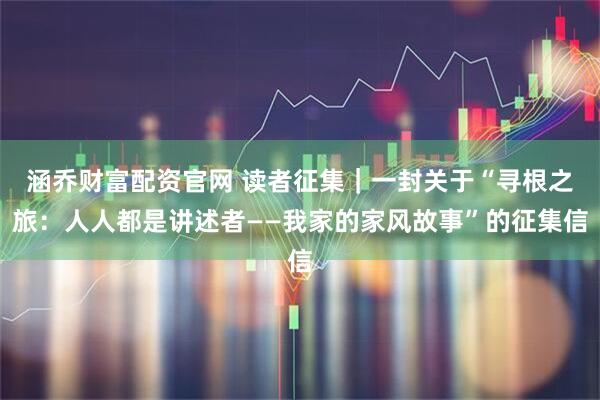 涵乔财富配资官网 读者征集｜一封关于“寻根之旅：人人都是讲述者——我家的家风故事”的征集信