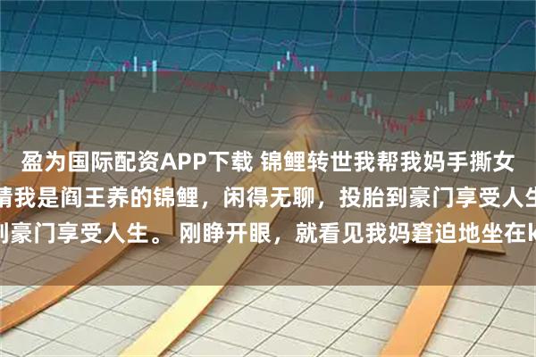 盈为国际配资APP下载 锦鲤转世我帮我妈手撕女兄弟 苏忆然顾泽凯陈晚晴我是阎王养的锦鲤，闲得无聊，投胎到豪门享受人生。 刚睁开眼，就看见我妈窘迫地坐在ktv的沙发上。