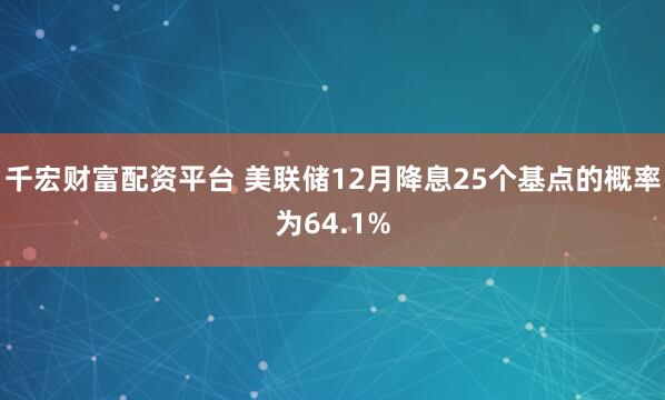 千宏财富配资平台 美联储12月降息25个基点的概率为64.1%