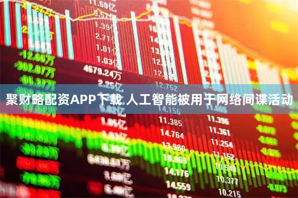 聚财略配资APP下载 人工智能被用于网络间谍活动