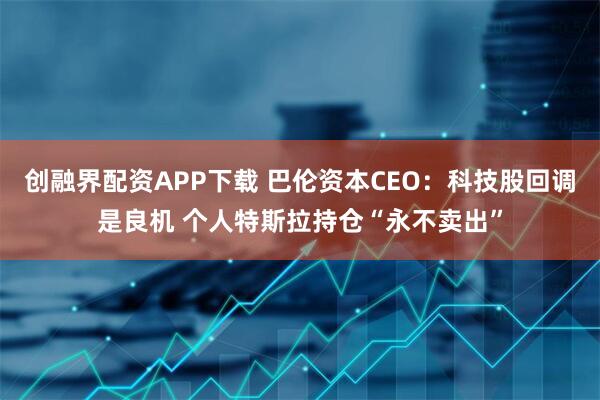 创融界配资APP下载 巴伦资本CEO：科技股回调是良机 个人特斯拉持仓“永不卖出”