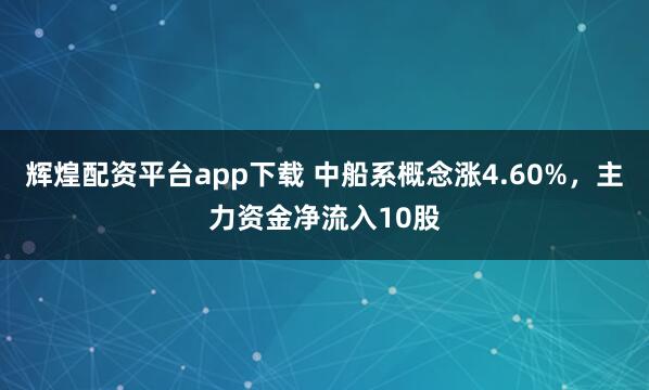 辉煌配资平台app下载 中船系概念涨4.60%，主力资金净流入10股