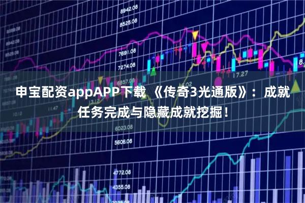 申宝配资appAPP下载 《传奇3光通版》：成就任务完成与隐藏成就挖掘！