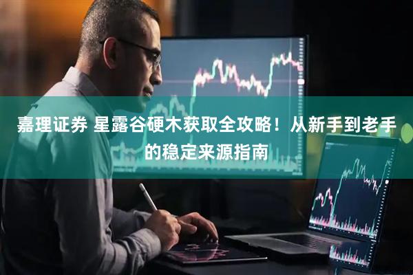 嘉理证券 星露谷硬木获取全攻略！从新手到老手的稳定来源指南