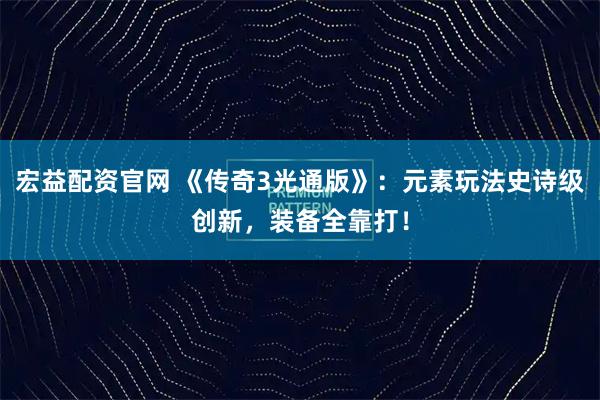 宏益配资官网 《传奇3光通版》：元素玩法史诗级创新，装备全靠打！