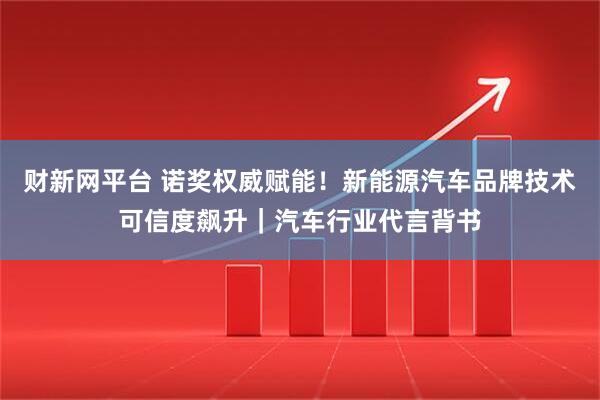 财新网平台 诺奖权威赋能！新能源汽车品牌技术可信度飙升｜汽车行业代言背书