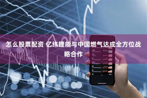 怎么股票配资 亿纬锂能与中国燃气达成全方位战略合作