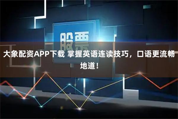 大象配资APP下载 掌握英语连读技巧，口语更流畅地道！