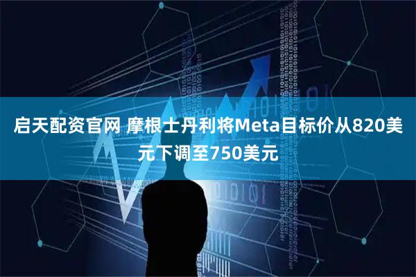 启天配资官网 摩根士丹利将Meta目标价从820美元下调至750美元