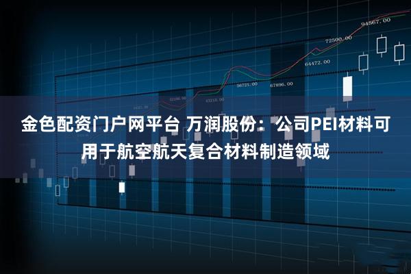金色配资门户网平台 万润股份：公司PEI材料可用于航空航天复合材料制造领域