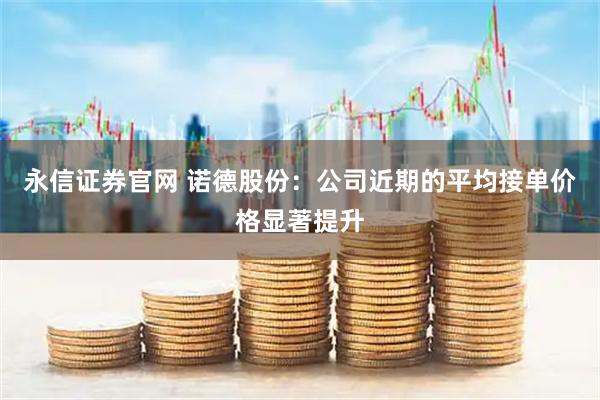 永信证券官网 诺德股份：公司近期的平均接单价格显著提升