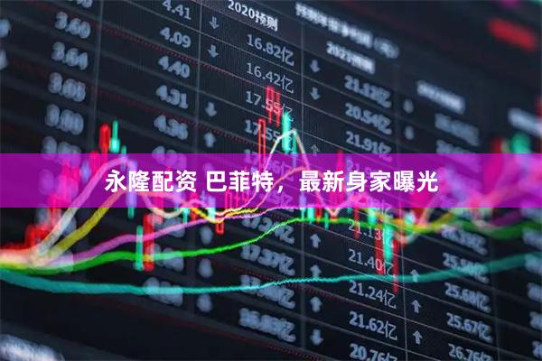 永隆配资 巴菲特，最新身家曝光
