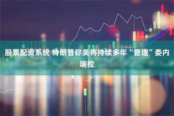 股票配资系统 特朗普称美将持续多年“管理”委内瑞拉