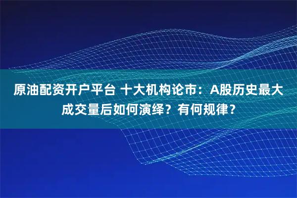 原油配资开户平台 十大机构论市：A股历史最大成交量后如何演绎？有何规律？