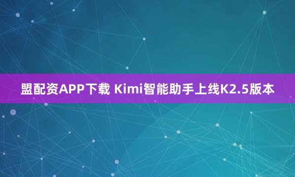 盟配资APP下载 Kimi智能助手上线K2.5版本