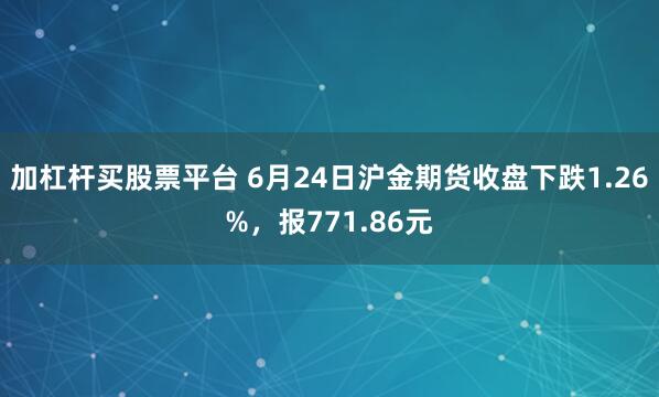 加杠杆买股票平台 6月24日沪金期货收盘下跌1.26%，报771.86元