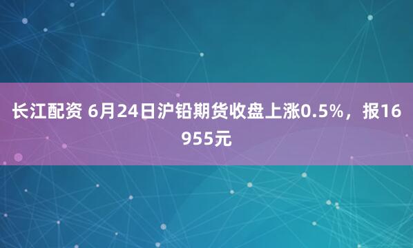长江配资 6月24日沪铅期货收盘上涨0.5%，报16955元