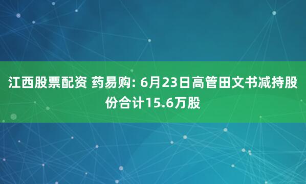 江西股票配资 药易购: 6月23日高管田文书减持股份合计15.6万股