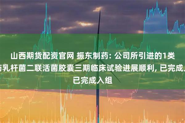 山西期货配资官网 振东制药: 公司所引进的1类新药乳杆菌二联活菌胶囊三期临床试验进展顺利, 已完成入组