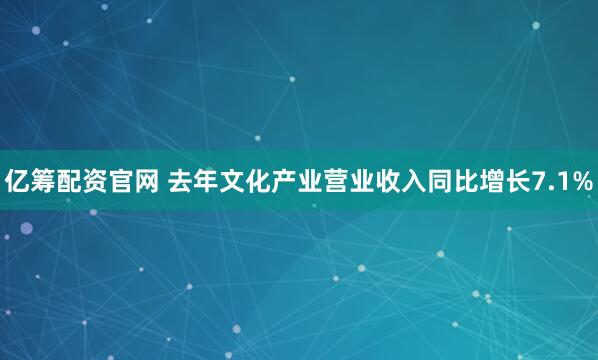 亿筹配资官网 去年文化产业营业收入同比增长7.1%