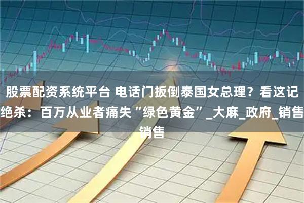 股票配资系统平台 电话门扳倒泰国女总理？看这记绝杀：百万从业者痛失“绿色黄金”_大麻_政府_销售