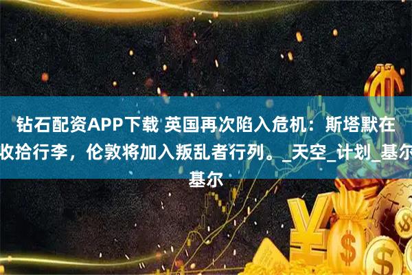 钻石配资APP下载 英国再次陷入危机：斯塔默在收拾行李，伦敦将加入叛乱者行列。_天空_计划_基尔