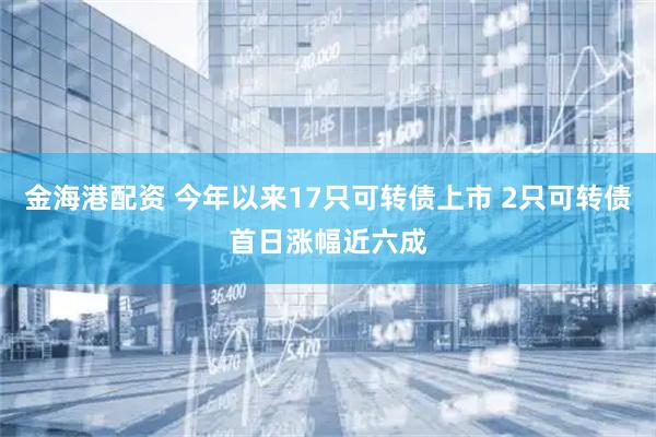 金海港配资 今年以来17只可转债上市 2只可转债首日涨幅近六成