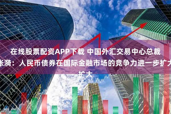 在线股票配资APP下载 中国外汇交易中心总裁张漪：人民币债券在国际金融市场的竞争力进一步扩大
