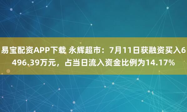 易宝配资APP下载 永辉超市：7月11日获融资买入6496.39万元，占当日流入资金比例为14.17%