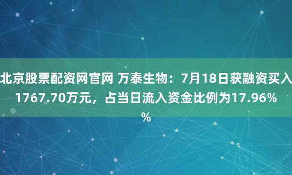 北京股票配资网官网 万泰生物：7月18日获融资买入1767.70万元，占当日流入资金比例为17.96%