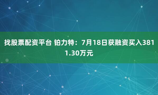 找股票配资平台 铂力特：7月18日获融资买入3811.30万元
