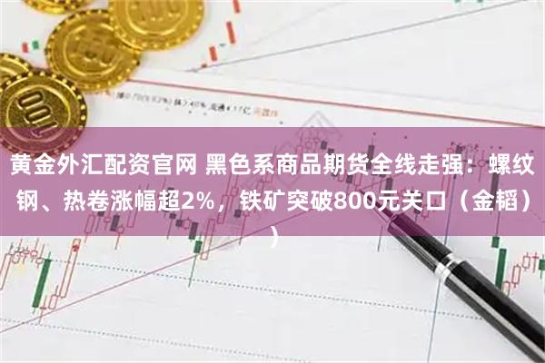 黄金外汇配资官网 黑色系商品期货全线走强：螺纹钢、热卷涨幅超2%，铁矿突破800元关口（金韬）