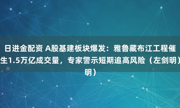 日进金配资 A股基建板块爆发：雅鲁藏布江工程催生1.5万亿成交量，专家警示短期追高风险（左剑明）