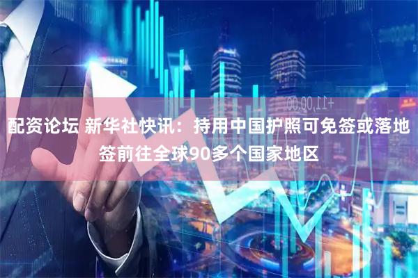 配资论坛 新华社快讯：持用中国护照可免签或落地签前往全球90多个国家地区