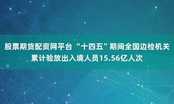 股票期货配资网平台 “十四五”期间全国边检机关累计验放出入境人员15.56亿人次