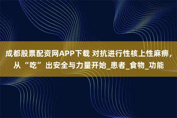 成都股票配资网APP下载 对抗进行性核上性麻痹，从 “吃” 出安全与力量开始_患者_食物_功能