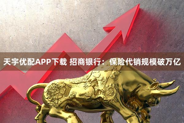 天宇优配APP下载 招商银行：保险代销规模破万亿