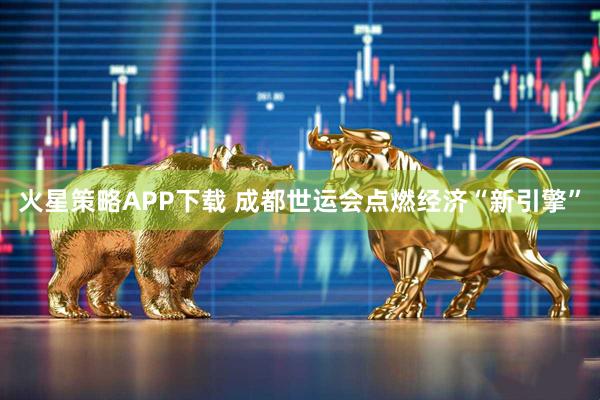 火星策略APP下载 成都世运会点燃经济“新引擎”