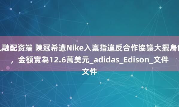 九融配资端 陳冠希遭Nike入稟指違反合作協議大擺烏龍，金額實為12.6萬美元_adidas_Edison_文件