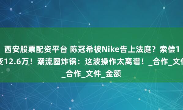 西安股票配资平台 陈冠希被Nike告上法庭?索偿1.26亿变12.6万!潮流圈炸锅:这波操作太离谱!_合作_文件_金额