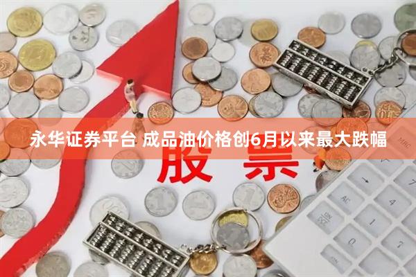 永华证券平台 成品油价格创6月以来最大跌幅