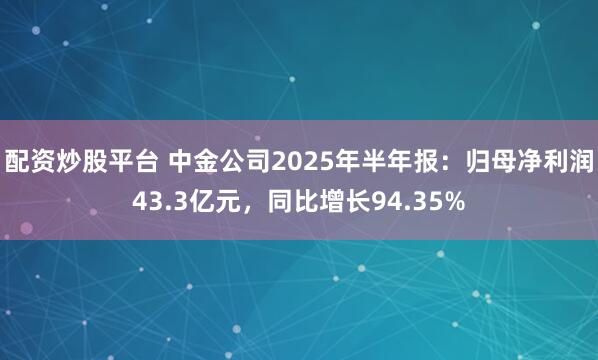 配资炒股平台 中金公司2025年半年报：归母净利润43.3亿元，同比增长94.35%