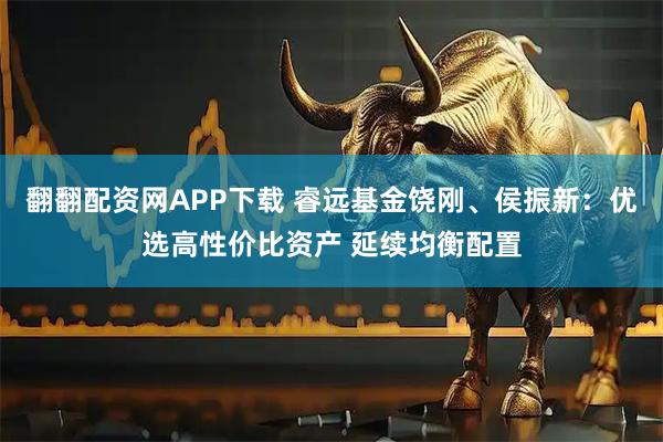 翻翻配资网APP下载 睿远基金饶刚、侯振新：优选高性价比资产 延续均衡配置